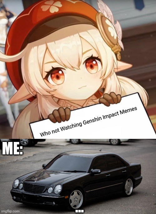 Genshin Impact Memes | Who not Watching Genshin Impact Memes; ME:; ... | image tagged in klee - genshin impact,mercedes benz e55 w210 ///amg | made w/ Imgflip meme maker