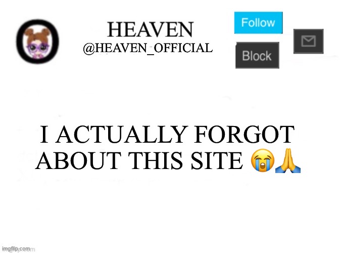 Tragity | I ACTUALLY FORGOT ABOUT THIS SITE 😭🙏 | image tagged in heaven s template | made w/ Imgflip meme maker