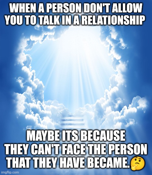 JROC113 | WHEN A PERSON DON'T ALLOW YOU TO TALK IN A RELATIONSHIP; MAYBE ITS BECAUSE THEY CAN'T FACE THE PERSON THAT THEY HAVE BECAME.🤔 | image tagged in heaven | made w/ Imgflip meme maker
