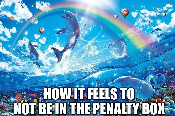 In a gay way ofc | HOW IT FEELS TO NOT BE IN THE PENALTY BOX | image tagged in happy dolphin rainbow | made w/ Imgflip meme maker