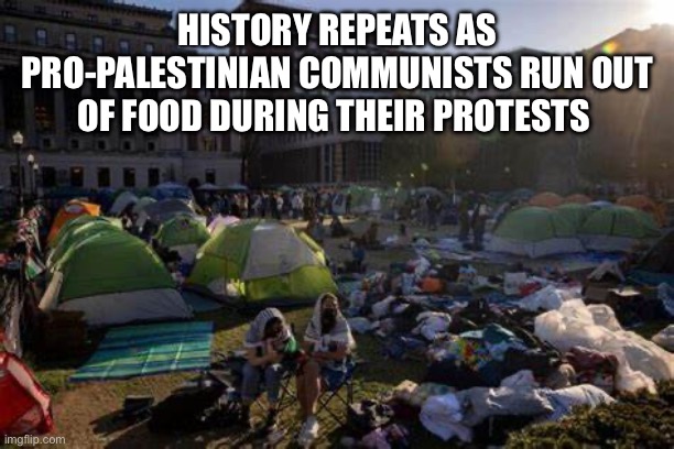 History repeats | HISTORY REPEATS AS PRO-PALESTINIAN COMMUNISTS RUN OUT OF FOOD DURING THEIR PROTESTS | image tagged in palestinian protesters | made w/ Imgflip meme maker