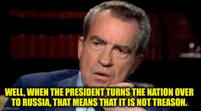 Nixon President Not Illegal | WELL, WHEN THE PRESIDENT TURNS THE NATION OVER
TO RUSSIA, THAT MEANS THAT IT IS NOT TREASON. | image tagged in nixon president not illegal,trump russia collusion,unitary executive theory,states' rights | made w/ Imgflip meme maker