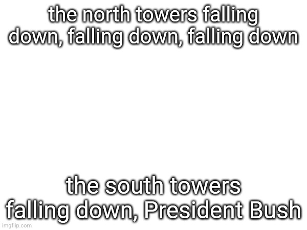 the north towers falling down, falling down, falling down; the south towers falling down, President Bush | made w/ Imgflip meme maker