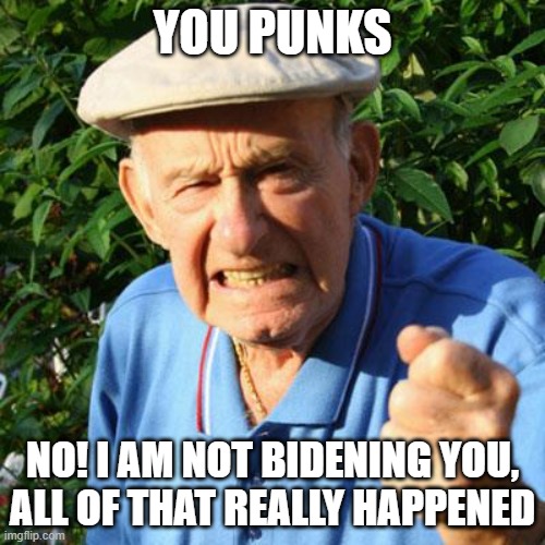 No Biden | YOU PUNKS; NO! I AM NOT BIDENING YOU, ALL OF THAT REALLY HAPPENED | image tagged in angry old man,no biden,senior moment,you punks,believe me,memories | made w/ Imgflip meme maker