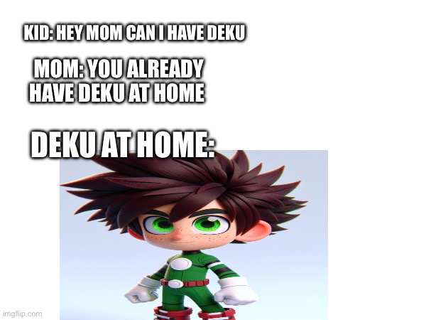 KID: HEY MOM CAN I HAVE DEKU; MOM: YOU ALREADY HAVE DEKU AT HOME; DEKU AT HOME: | made w/ Imgflip meme maker