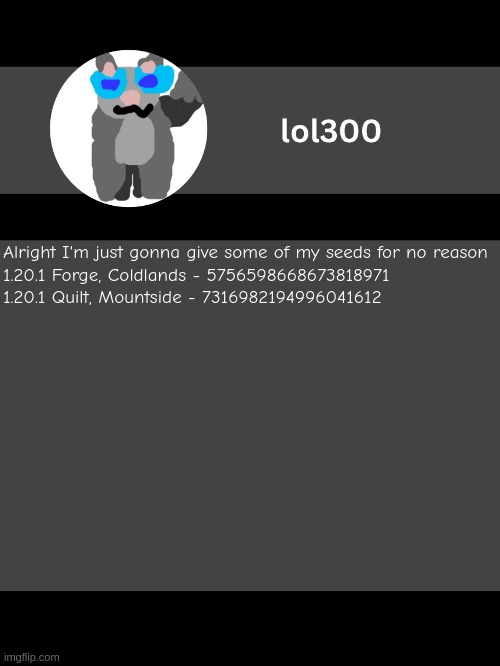 lol300 announcement template but straight to the point | Alright I'm just gonna give some of my seeds for no reason


1.20.1 Forge, Coldlands - 5756598668673818971
1.20.1 Quilt, Mountside - 7316982194996041612 | image tagged in lol300 announcement template but straight to the point | made w/ Imgflip meme maker