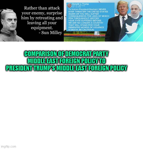 ME FP | COMPARISON OF DEMOCRAT PARTY MIDDLE EAST FOREIGN POLICY TO PRESIDENT TRUMP'S MIDDLE EAST FOREIGN POLICY | image tagged in blank white template | made w/ Imgflip meme maker