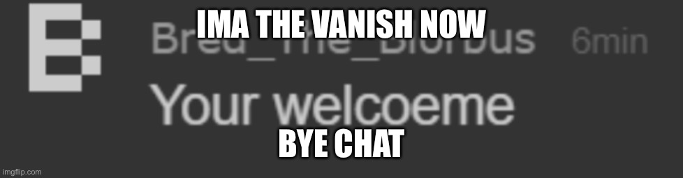 your welcoeme | IMA THE VANISH NOW; BYE CHAT | image tagged in your welcoeme | made w/ Imgflip meme maker