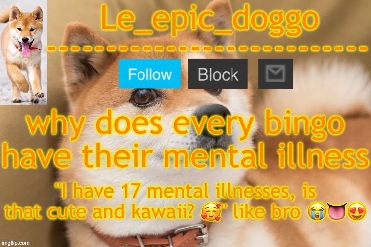 epic doggo's temp back in old fashion | why does every bingo have their mental illness; "I have 17 mental illnesses, is that cute and kawaii? 🥰" like bro 😭👅😍 | image tagged in epic doggo's temp back in old fashion | made w/ Imgflip meme maker