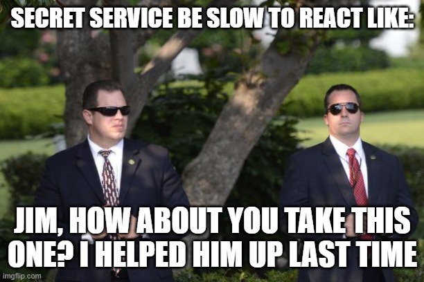 Secret Service | SECRET SERVICE BE SLOW TO REACT LIKE: JIM, HOW ABOUT YOU TAKE THIS ONE? I HELPED HIM UP LAST TIME | image tagged in secret service | made w/ Imgflip meme maker