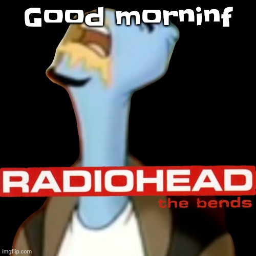 Yawwwwnnnnnn | Good morninf | image tagged in he gave radiohead | made w/ Imgflip meme maker