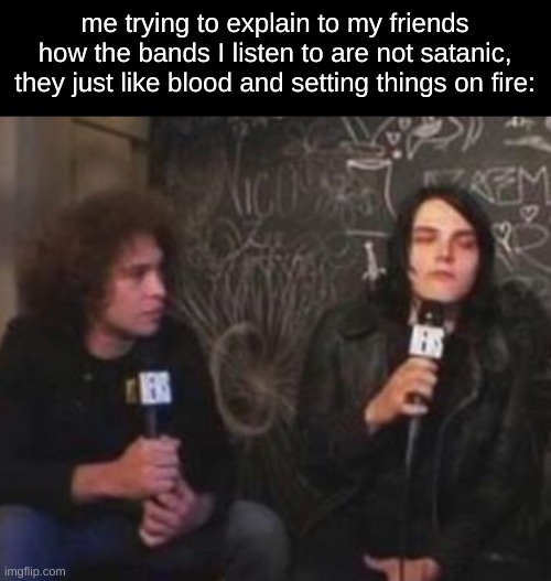 me trying to explain to my friends how the bands I listen to are not satanic, they just like blood and setting things on fire: | image tagged in mcr,bands,music,yes,oh wow are you actually reading these tags,stop reading the tags | made w/ Imgflip meme maker