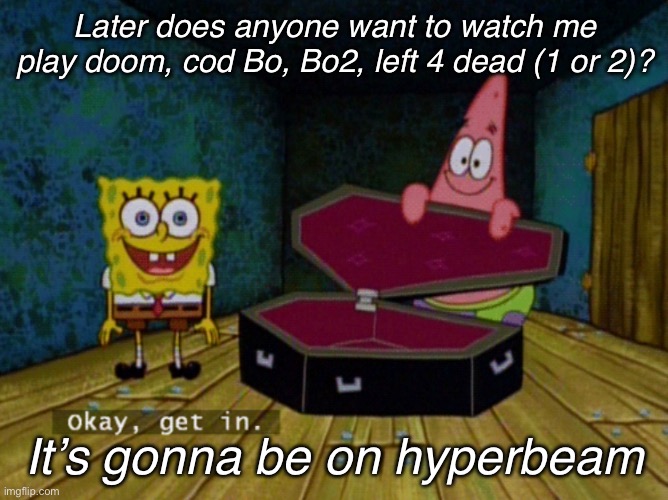 Ok Get In! | Later does anyone want to watch me play doom, cod Bo, Bo2, left 4 dead (1 or 2)? It’s gonna be on hyperbeam | image tagged in ok get in | made w/ Imgflip meme maker