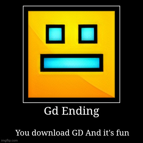 Gd Ending | You download GD And it's fun | image tagged in funny,demotivationals | made w/ Imgflip demotivational maker