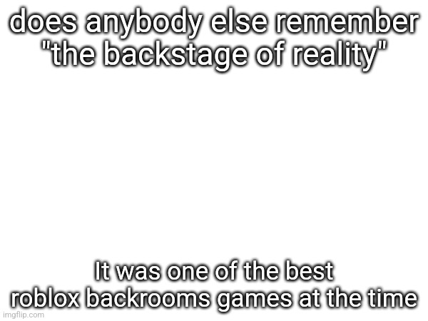 does anybody else remember "the backstage of reality"; It was one of the best roblox backrooms games at the time | made w/ Imgflip meme maker