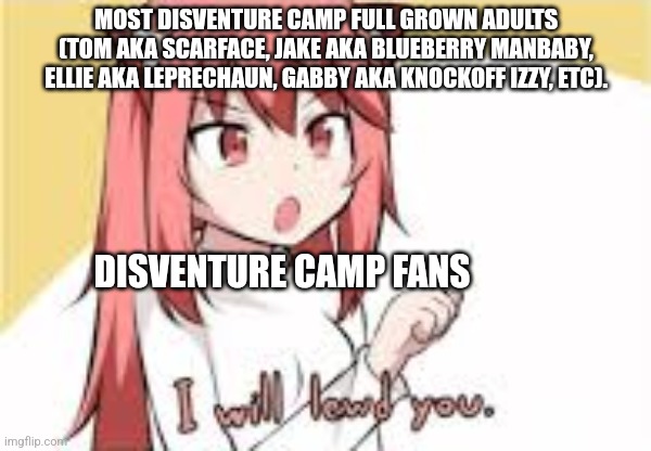 Disventure camp fans be like | MOST DISVENTURE CAMP FULL GROWN ADULTS (TOM AKA SCARFACE, JAKE AKA BLUEBERRY MANBABY, ELLIE AKA LEPRECHAUN, GABBY AKA KNOCKOFF IZZY, ETC). DISVENTURE CAMP FANS | image tagged in silly | made w/ Imgflip meme maker