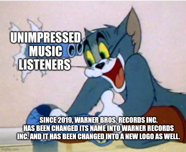 Tom and Jerry | UNIMPRESSED MUSIC LISTENERS; SINCE 2019, WARNER BROS. RECORDS INC. HAS BEEN CHANGED ITS NAME INTO WARNER RECORDS INC. AND IT HAS BEEN CHANGED INTO A NEW LOGO AS WELL. | image tagged in tom and jerry | made w/ Imgflip meme maker