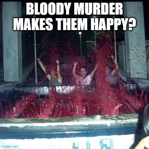What the Blood? | BLOODY MURDER MAKES THEM HAPPY? | image tagged in cursed image | made w/ Imgflip meme maker
