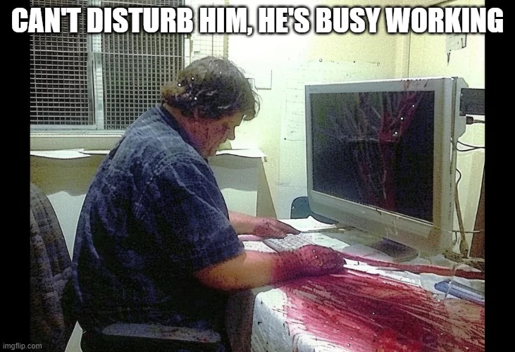 Workin on What??? | CAN'T DISTURB HIM, HE'S BUSY WORKING | image tagged in cursed | made w/ Imgflip meme maker
