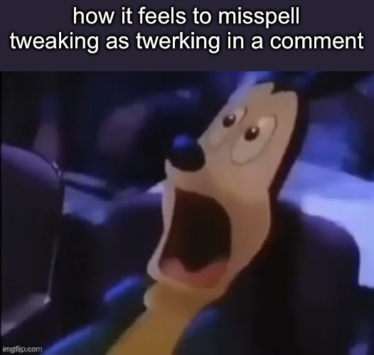 no personal experience I just thought about it | how it feels to misspell tweaking as twerking in a comment | image tagged in mickey scared | made w/ Imgflip meme maker