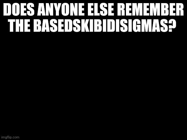 (Freaky: Yup)(pato: me too)(Reimu: Exactly)(Moonranger: Yuh)(Tsarist: Yep) | DOES ANYONE ELSE REMEMBER THE BASEDSKIBIDISIGMAS? | made w/ Imgflip meme maker