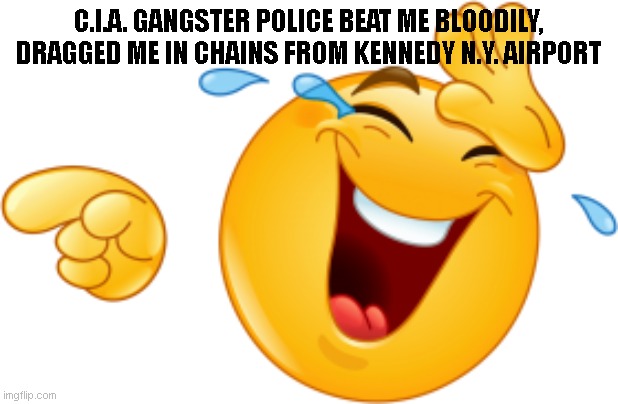 Laughing emoji | C.I.A. GANGSTER POLICE BEAT ME BLOODILY, DRAGGED ME IN CHAINS FROM KENNEDY N.Y. AIRPORT | image tagged in laughing emoji | made w/ Imgflip meme maker