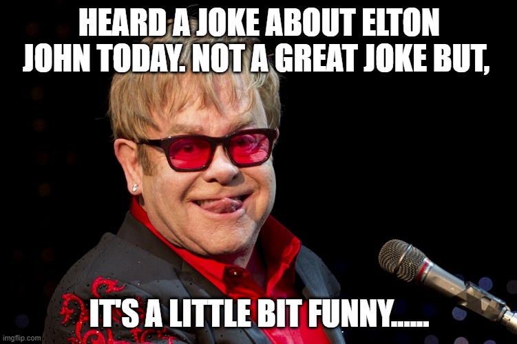 The Song's Stuck in Your Head Now | HEARD A JOKE ABOUT ELTON JOHN TODAY. NOT A GREAT JOKE BUT, IT'S A LITTLE BIT FUNNY...... | image tagged in elton john | made w/ Imgflip meme maker