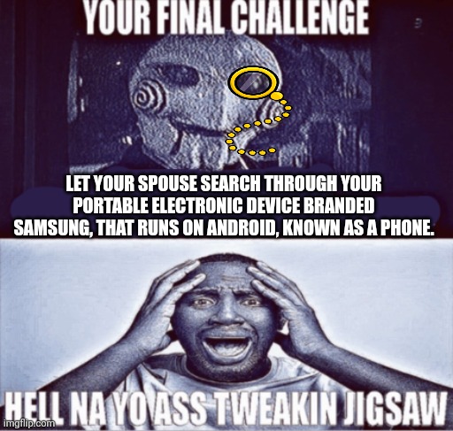 Britsaw | LET YOUR SPOUSE SEARCH THROUGH YOUR PORTABLE ELECTRONIC DEVICE BRANDED SAMSUNG, THAT RUNS ON ANDROID, KNOWN AS A PHONE. | image tagged in your final challenge | made w/ Imgflip meme maker