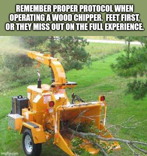 Wood chipper | REMEMBER PROPER PROTOCOL WHEN OPERATING A WOOD CHIPPER.  FEET FIRST, OR THEY MISS OUT ON THE FULL EXPERIENCE. | image tagged in wood chipper | made w/ Imgflip meme maker