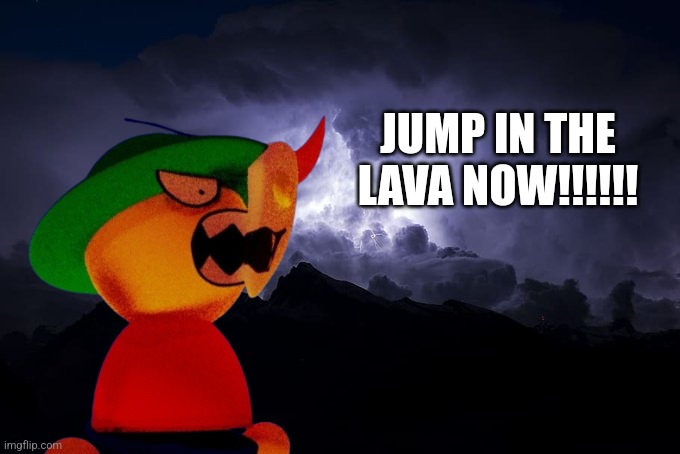Low Tier God Background | JUMP IN THE LAVA NOW!!!!!! | image tagged in low tier god background | made w/ Imgflip meme maker