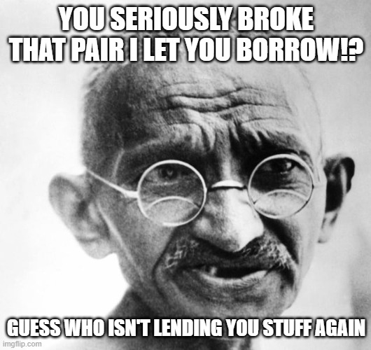 YOU SERIOUSLY BROKE THAT PAIR I LET YOU BORROW!? GUESS WHO ISN'T LENDING YOU STUFF AGAIN | made w/ Imgflip meme maker