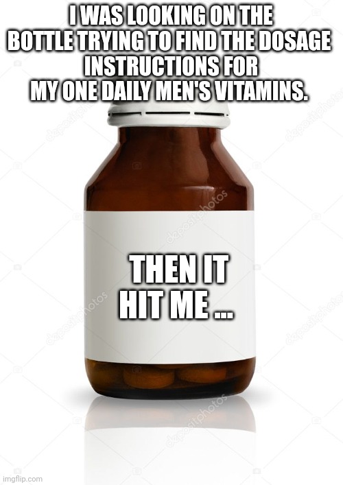 MEDICINE BOTTLE BLANK | I WAS LOOKING ON THE BOTTLE TRYING TO FIND THE DOSAGE 
INSTRUCTIONS FOR MY ONE DAILY MEN'S VITAMINS. THEN IT HIT ME ... | image tagged in medicine bottle blank | made w/ Imgflip meme maker