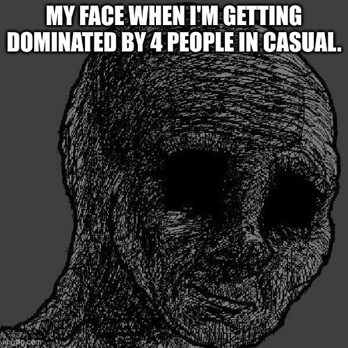 Cursed wojak | MY FACE WHEN I'M GETTING DOMINATED BY 4 PEOPLE IN CASUAL. | image tagged in cursed wojak | made w/ Imgflip meme maker