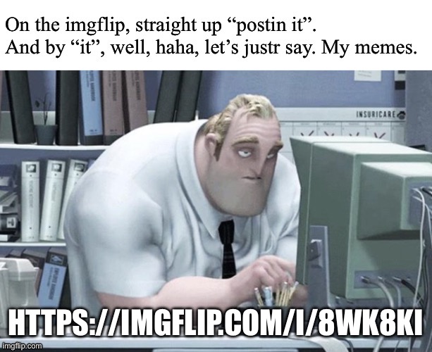 Straight up postin it | HTTPS://IMGFLIP.COM/I/8WK8KI | image tagged in straight up postin it | made w/ Imgflip meme maker