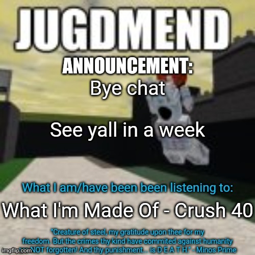 Bwomp | Bye chat
 
See yall in a week; What I'm Made Of - Crush 40 | image tagged in minos_prime announcement temp | made w/ Imgflip meme maker