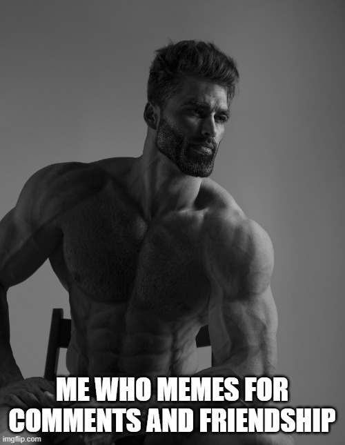 Giga Chad | ME WHO MEMES FOR COMMENTS AND FRIENDSHIP | image tagged in giga chad | made w/ Imgflip meme maker