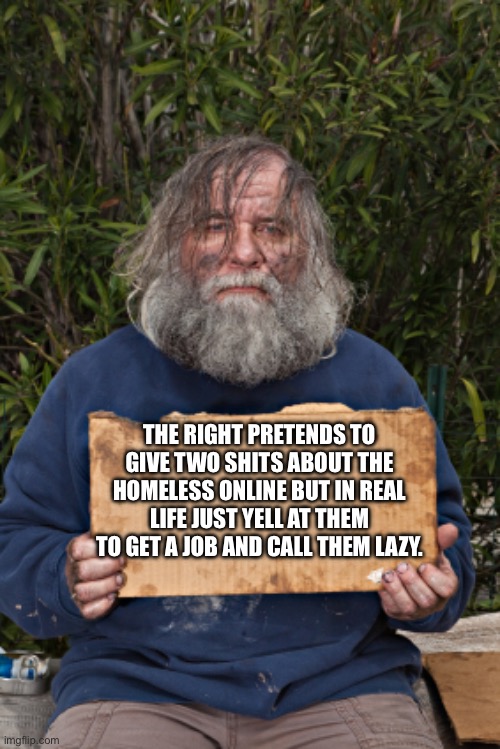 The only reason the right would ever give them bootstraps is if it’s across their necks. | THE RIGHT PRETENDS TO GIVE TWO SHITS ABOUT THE HOMELESS ONLINE BUT IN REAL LIFE JUST YELL AT THEM TO GET A JOB AND CALL THEM LAZY. | image tagged in blank homeless sign,conservative hypocrisy,liars,scapegoats,homeless | made w/ Imgflip meme maker