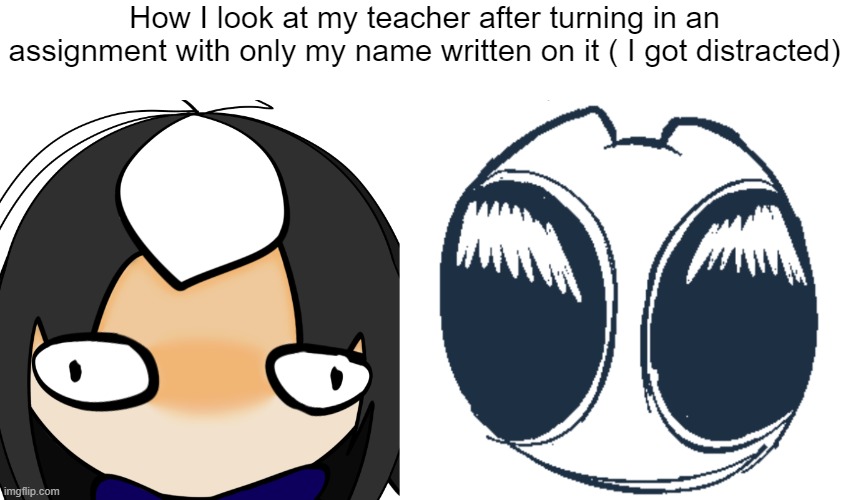 . | How I look at my teacher after turning in an assignment with only my name written on it ( I got distracted) | image tagged in cosmoretardedstaring png,btw creature eyes | made w/ Imgflip meme maker