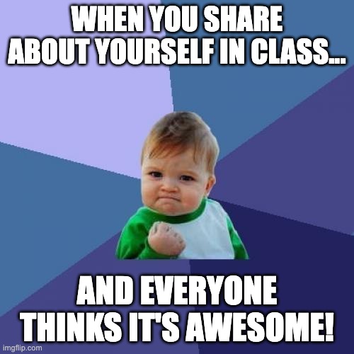 Success | WHEN YOU SHARE ABOUT YOURSELF IN CLASS... AND EVERYONE THINKS IT'S AWESOME! | image tagged in memes,success kid | made w/ Imgflip meme maker