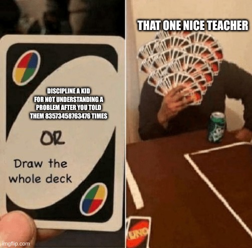 UNO Draw The Whole Deck | THAT ONE NICE TEACHER; DISCIPLINE A KID FOR NOT UNDERSTANDING A PROBLEM AFTER YOU TOLD THEM 83573458763476 TIMES | image tagged in uno draw the whole deck | made w/ Imgflip meme maker