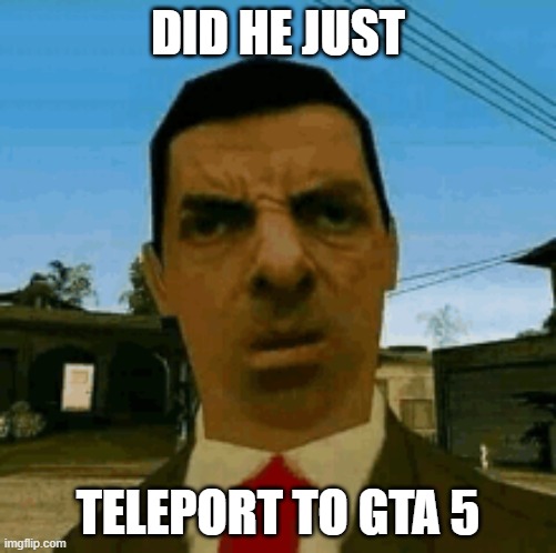 gta BEAN | DID HE JUST; TELEPORT TO GTA 5 | image tagged in funny memes | made w/ Imgflip meme maker