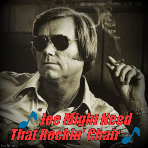 George Didn't Need It | 🎵 Joe Might Need That Rockin' Chair 🎵 | image tagged in george jones finally friday,political meme,politics,funny memes,funny | made w/ Imgflip meme maker