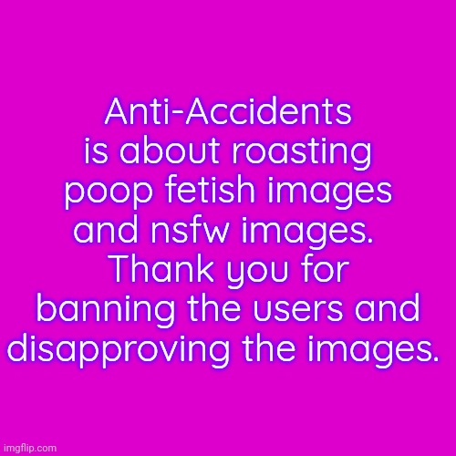 It makes me happy when you took advantage of the raid. | Anti-Accidents is about roasting poop fetish images and nsfw images. 
Thank you for banning the users and disapproving the images. | image tagged in memes,anti accidents,announcement,news | made w/ Imgflip meme maker