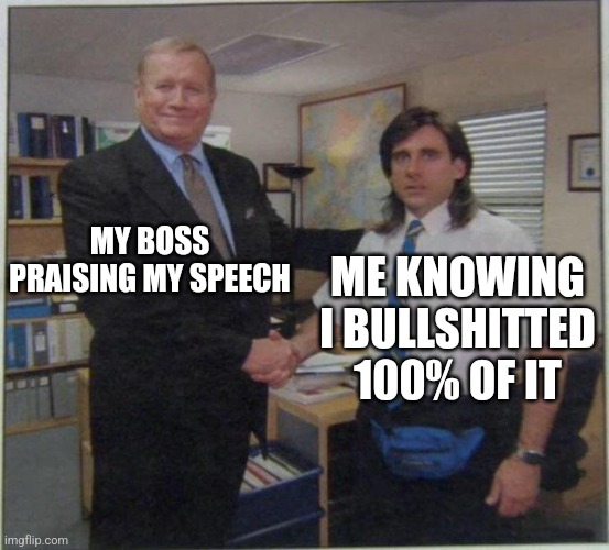 the office handshake | MY BOSS PRAISING MY SPEECH; ME KNOWING I BULLSHITTED 100% OF IT | image tagged in the office handshake | made w/ Imgflip meme maker