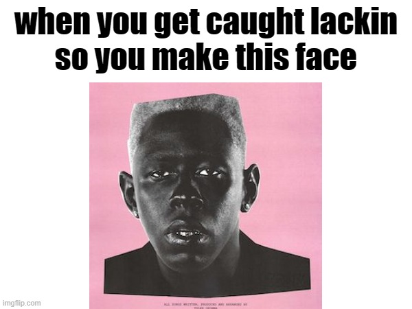 IGOR | when you get caught lackin
so you make this face | image tagged in rap,tyler the creator,hip hop,igor | made w/ Imgflip meme maker