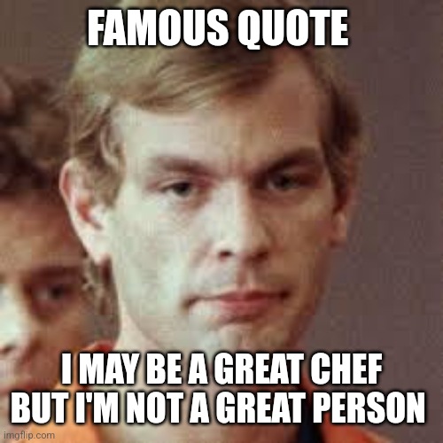 Jeffrey Dahmer | FAMOUS QUOTE; I MAY BE A GREAT CHEF BUT I'M NOT A GREAT PERSON | image tagged in jeffrey dahmer | made w/ Imgflip meme maker