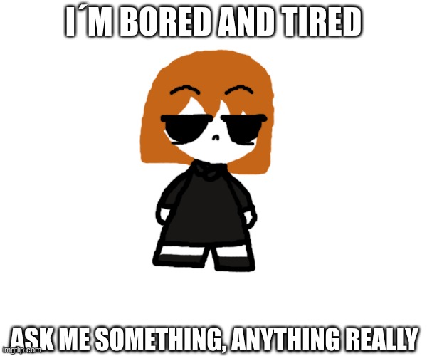 I´M BORED AND TIRED; ASK ME SOMETHING, ANYTHING REALLY | made w/ Imgflip meme maker