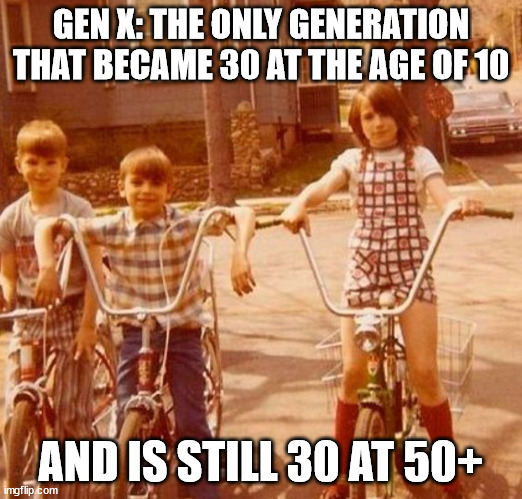 Gen x | GEN X: THE ONLY GENERATION THAT BECAME 30 AT THE AGE OF 10; AND IS STILL 30 AT 50+ | image tagged in gen x | made w/ Imgflip meme maker