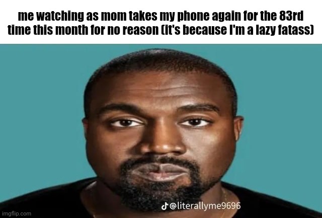 me watching as mom takes my phone again for the 83rd time this month for no reason (it's because I'm a lazy fatass) | image tagged in kanye | made w/ Imgflip meme maker