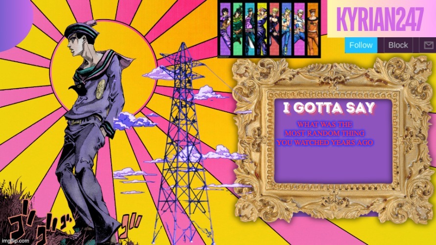 read the image description if you couldn't read it in the image itself | WHAT WAS THE MOST RANDOM THING YOU WATCHED YEARS AGO | image tagged in kyrian247 7th announcement template thanks nightfire | made w/ Imgflip meme maker